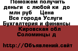 Поможем получить деньги, с любой ки, до 3 млн руб. › Цена ­ 15 - Все города Услуги » Бухгалтерия и финансы   . Кировская обл.,Соломинцы д.